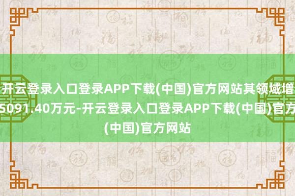 开云登录入口登录APP下载(中国)官方网站其领域增长了5091.40万元-开云登录入口登录APP下载(中国)官方网站