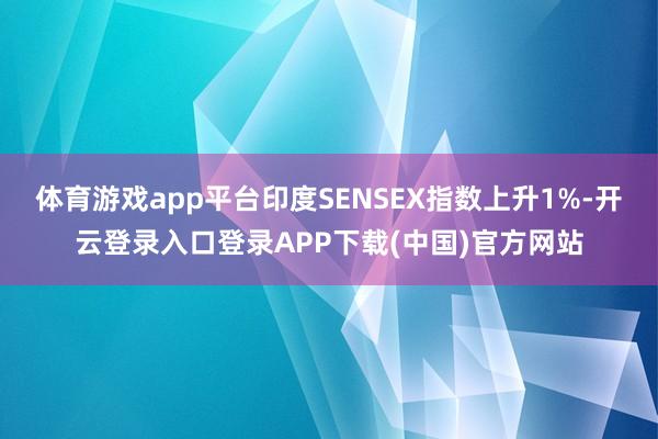 体育游戏app平台印度SENSEX指数上升1%-开云登录入口登录APP下载(中国)官方网站