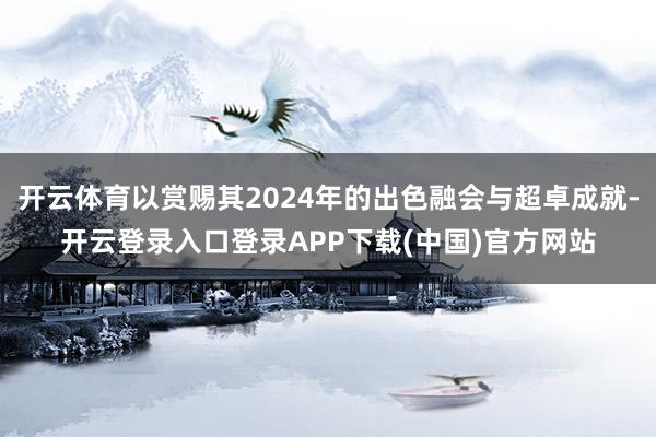 开云体育以赏赐其2024年的出色融会与超卓成就-开云登录入口登录APP下载(中国)官方网站