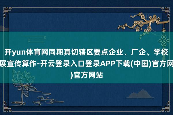 开yun体育网同期真切辖区要点企业、厂企、学校开展宣传算作-开云登录入口登录APP下载(中国)官方网站