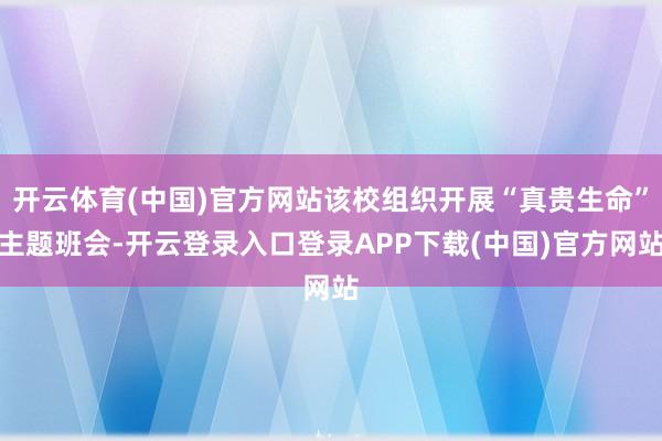开云体育(中国)官方网站该校组织开展“真贵生命”主题班会-开云登录入口登录APP下载(中国)官方网站