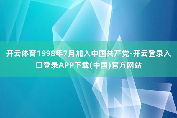 开云体育1998年7月加入中国共产党-开云登录入口登录APP下载(中国)官方网站