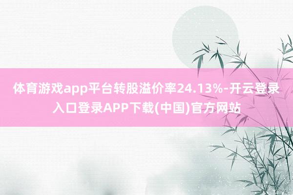 体育游戏app平台转股溢价率24.13%-开云登录入口登录APP下载(中国)官方网站