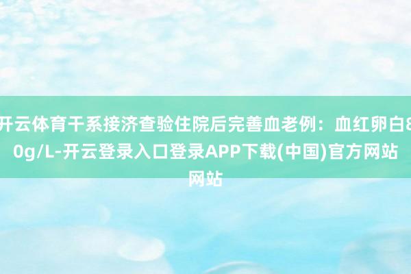 开云体育干系接济查验住院后完善血老例：血红卵白80g/L-开云登录入口登录APP下载(中国)官方网站