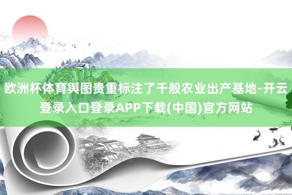 欧洲杯体育舆图贵重标注了千般农业出产基地-开云登录入口登录APP下载(中国)官方网站