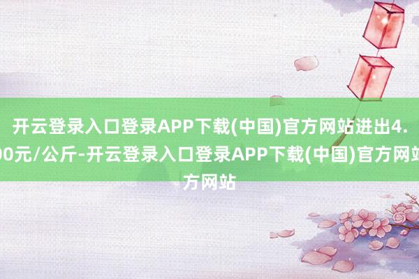 开云登录入口登录APP下载(中国)官方网站进出4.00元/公斤-开云登录入口登录APP下载(中国)官方网站