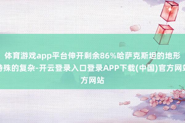 体育游戏app平台伸开剩余86%哈萨克斯坦的地形特殊的复杂-开云登录入口登录APP下载(中国)官方网站