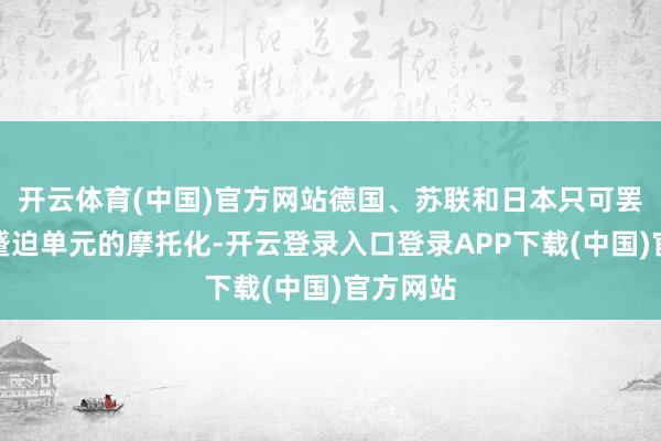 开云体育(中国)官方网站德国、苏联和日本只可罢了部分蹙迫单元的摩托化-开云登录入口登录APP下载(中国)官方网站