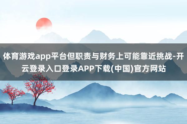体育游戏app平台但职责与财务上可能靠近挑战-开云登录入口登录APP下载(中国)官方网站
