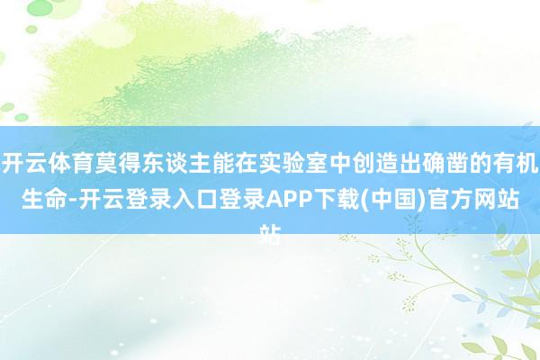 开云体育莫得东谈主能在实验室中创造出确凿的有机生命-开云登录入口登录APP下载(中国)官方网站