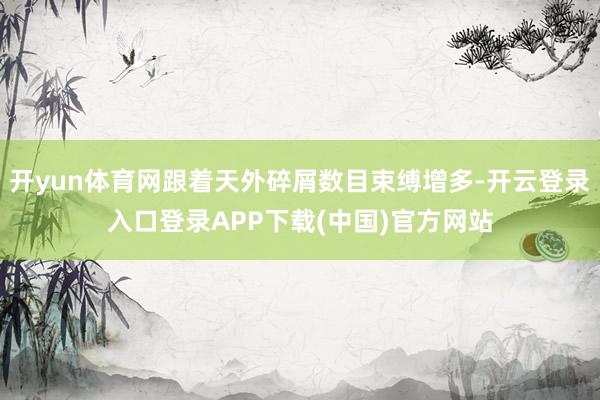 开yun体育网跟着天外碎屑数目束缚增多-开云登录入口登录APP下载(中国)官方网站