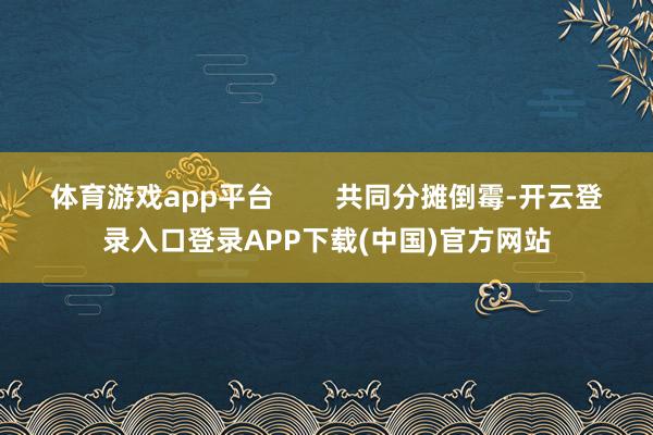 体育游戏app平台        共同分摊倒霉-开云登录入口登录APP下载(中国)官方网站