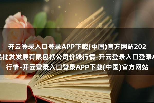开云登录入口登录APP下载(中国)官方网站2025年1月8日济南堤口果品批发发展有限包袱公司价钱行情-开云登录入口登录APP下载(中国)官方网站