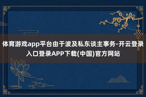 体育游戏app平台由于波及私东谈主事务-开云登录入口登录APP下载(中国)官方网站