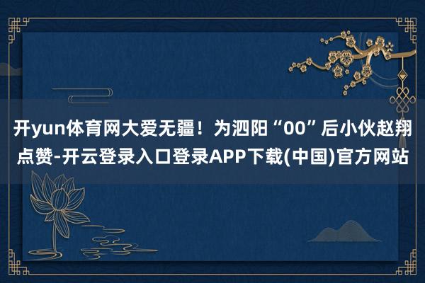 开yun体育网大爱无疆！为泗阳“00”后小伙赵翔点赞-开云登录入口登录APP下载(中国)官方网站