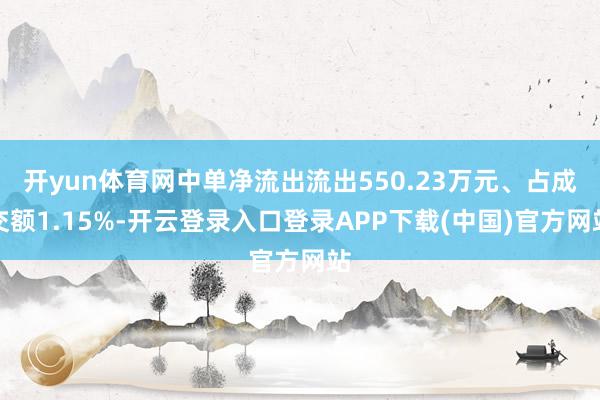 开yun体育网中单净流出流出550.23万元、占成交额1.15%-开云登录入口登录APP下载(中国)官方网站