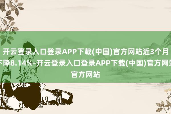 开云登录入口登录APP下载(中国)官方网站近3个月下降8.14%-开云登录入口登录APP下载(中国)官方网站