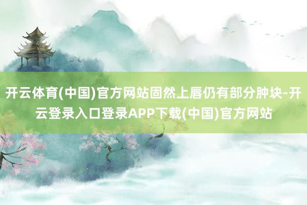 开云体育(中国)官方网站固然上唇仍有部分肿块-开云登录入口登录APP下载(中国)官方网站