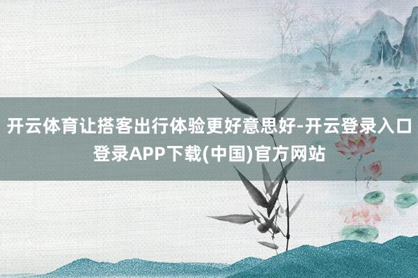 开云体育让搭客出行体验更好意思好-开云登录入口登录APP下载(中国)官方网站