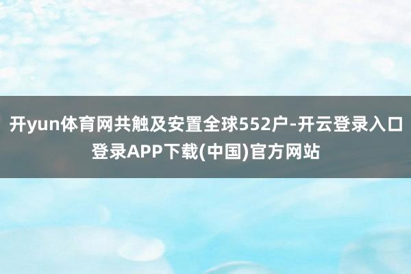 开yun体育网共触及安置全球552户-开云登录入口登录APP下载(中国)官方网站