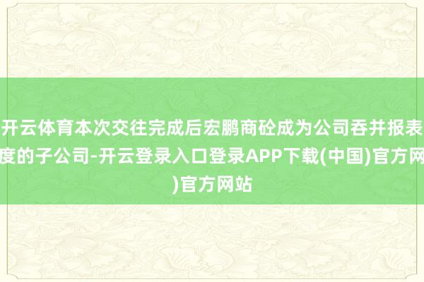 开云体育本次交往完成后宏鹏商砼成为公司吞并报表限度的子公司-开云登录入口登录APP下载(中国)官方网站