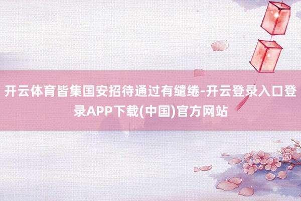 开云体育皆集国安招待通过有缱绻-开云登录入口登录APP下载(中国)官方网站