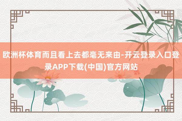 欧洲杯体育而且看上去都毫无来由-开云登录入口登录APP下载(中国)官方网站