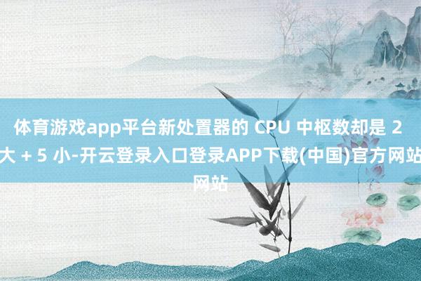 体育游戏app平台新处置器的 CPU 中枢数却是 2 大 + 5 小-开云登录入口登录APP下载(中国)官方网站
