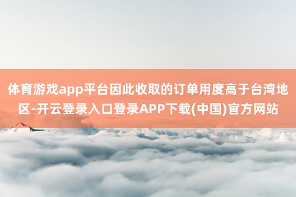 体育游戏app平台因此收取的订单用度高于台湾地区-开云登录入口登录APP下载(中国)官方网站