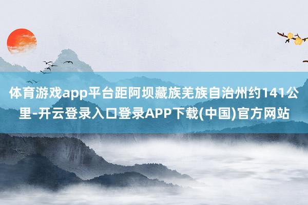 体育游戏app平台距阿坝藏族羌族自治州约141公里-开云登录入口登录APP下载(中国)官方网站
