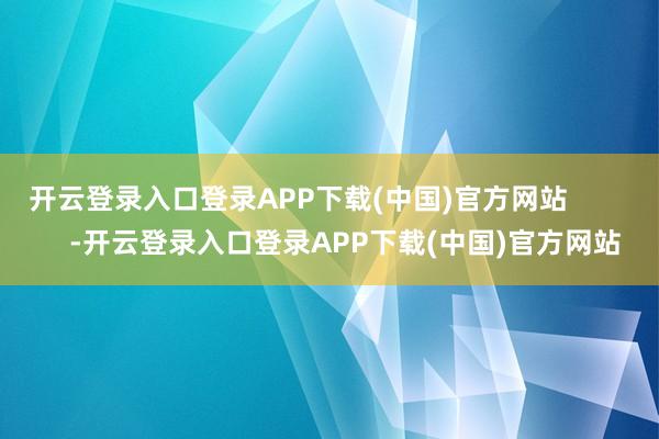 开云登录入口登录APP下载(中国)官方网站            -开云登录入口登录APP下载(中国)官方网站