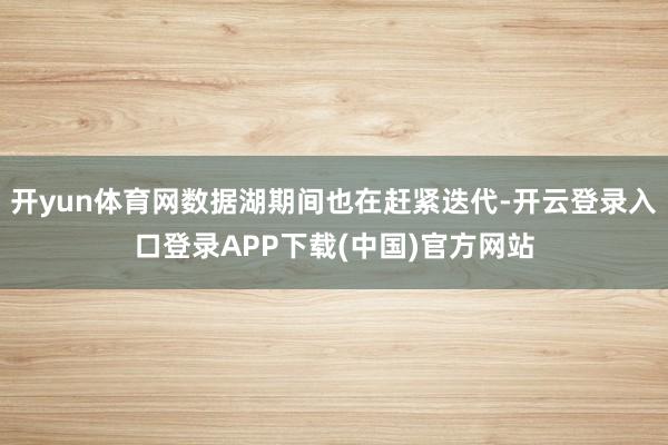开yun体育网数据湖期间也在赶紧迭代-开云登录入口登录APP下载(中国)官方网站