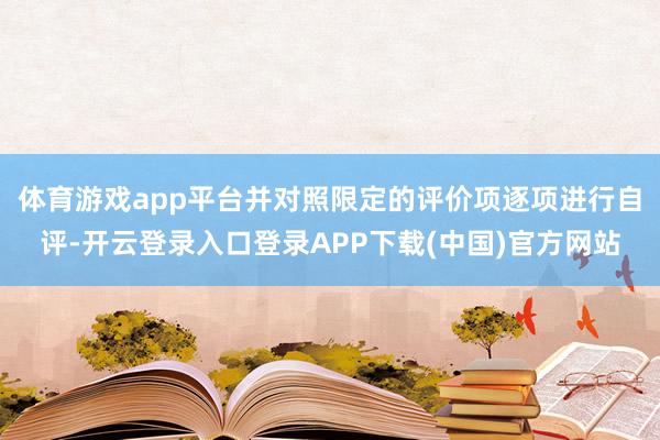 体育游戏app平台并对照限定的评价项逐项进行自评-开云登录入口登录APP下载(中国)官方网站