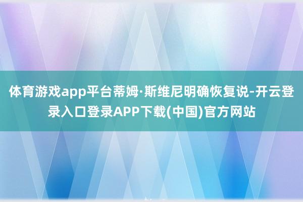 体育游戏app平台蒂姆·斯维尼明确恢复说-开云登录入口登录APP下载(中国)官方网站