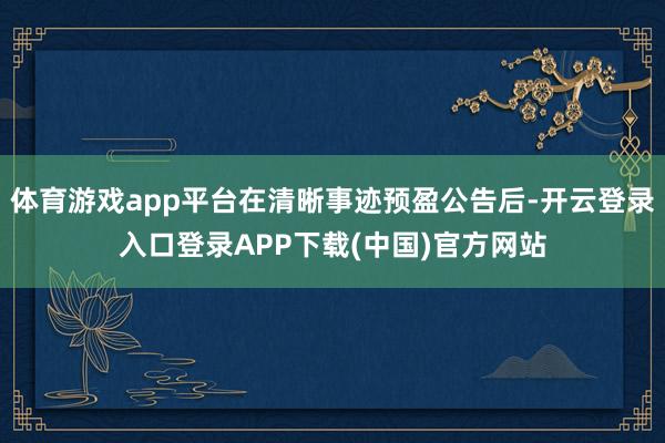体育游戏app平台在清晰事迹预盈公告后-开云登录入口登录APP下载(中国)官方网站