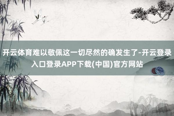 开云体育难以敬佩这一切尽然的确发生了-开云登录入口登录APP下载(中国)官方网站