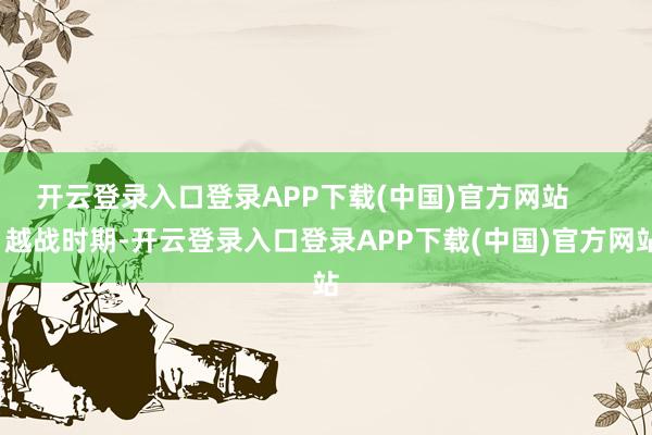 开云登录入口登录APP下载(中国)官方网站        越战时期-开云登录入口登录APP下载(中国)官方网站
