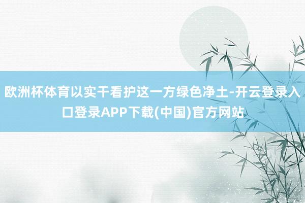 欧洲杯体育以实干看护这一方绿色净土-开云登录入口登录APP下载(中国)官方网站