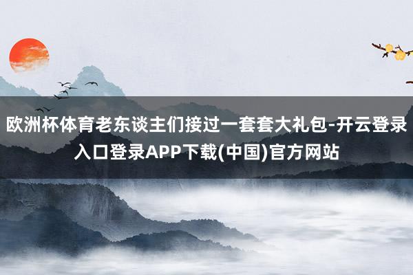 欧洲杯体育老东谈主们接过一套套大礼包-开云登录入口登录APP下载(中国)官方网站