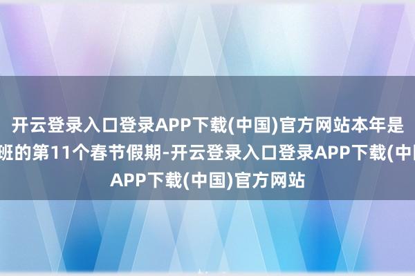 开云登录入口登录APP下载(中国)官方网站本年是他在站内值班的第11个春节假期-开云登录入口登录APP下载(中国)官方网站