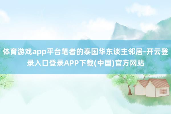 体育游戏app平台笔者的泰国华东谈主邻居-开云登录入口登录APP下载(中国)官方网站