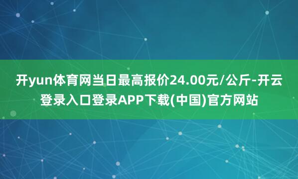 开yun体育网当日最高报价24.00元/公斤-开云登录入口登录APP下载(中国)官方网站