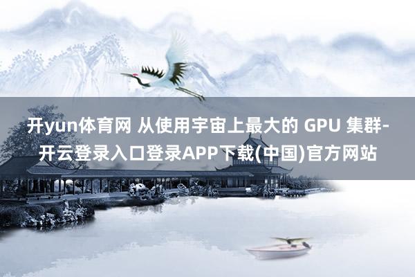 开yun体育网 从使用宇宙上最大的 GPU 集群-开云登录入口登录APP下载(中国)官方网站