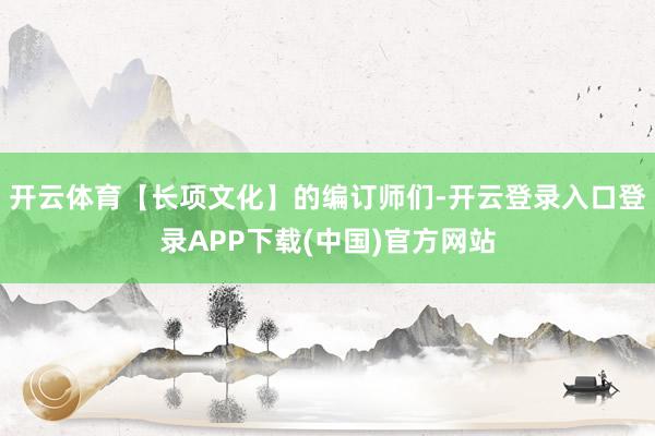 开云体育【长项文化】的编订师们-开云登录入口登录APP下载(中国)官方网站