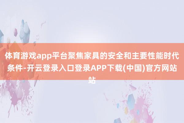 体育游戏app平台聚焦家具的安全和主要性能时代条件-开云登录入口登录APP下载(中国)官方网站