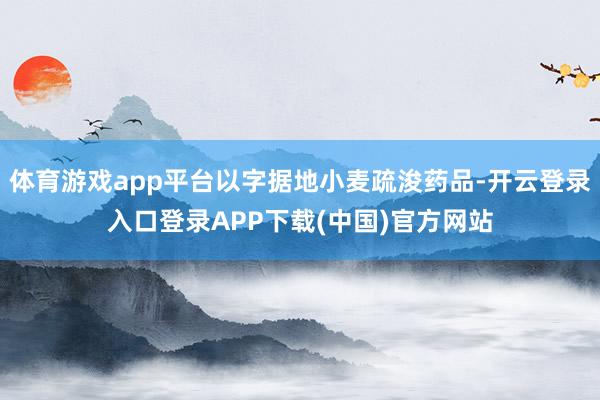 体育游戏app平台以字据地小麦疏浚药品-开云登录入口登录APP下载(中国)官方网站