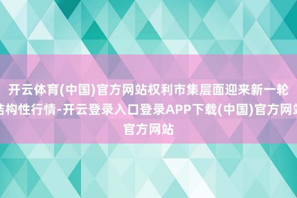 开云体育(中国)官方网站权利市集层面迎来新一轮结构性行情-开云登录入口登录APP下载(中国)官方网站