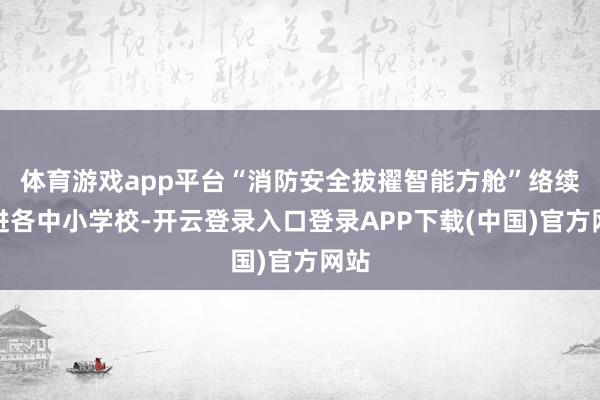 体育游戏app平台“消防安全拔擢智能方舱”络续走进各中小学校-开云登录入口登录APP下载(中国)官方网站