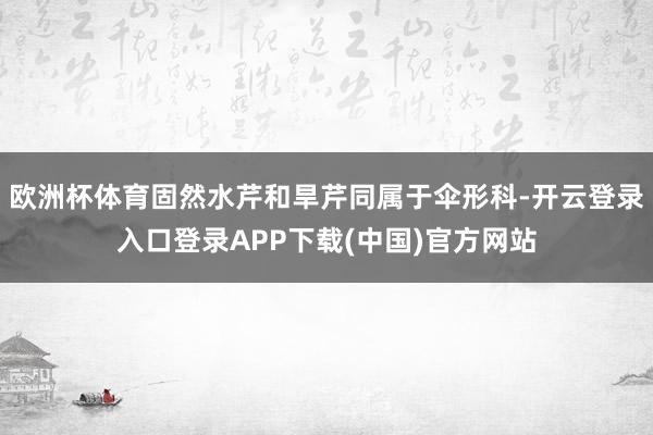 欧洲杯体育固然水芹和旱芹同属于伞形科-开云登录入口登录APP下载(中国)官方网站