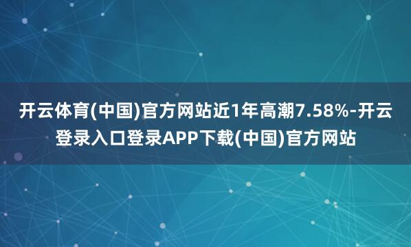 开云体育(中国)官方网站近1年高潮7.58%-开云登录入口登录APP下载(中国)官方网站